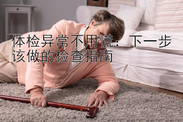 体检异常不用慌：下一步该做的检查指南