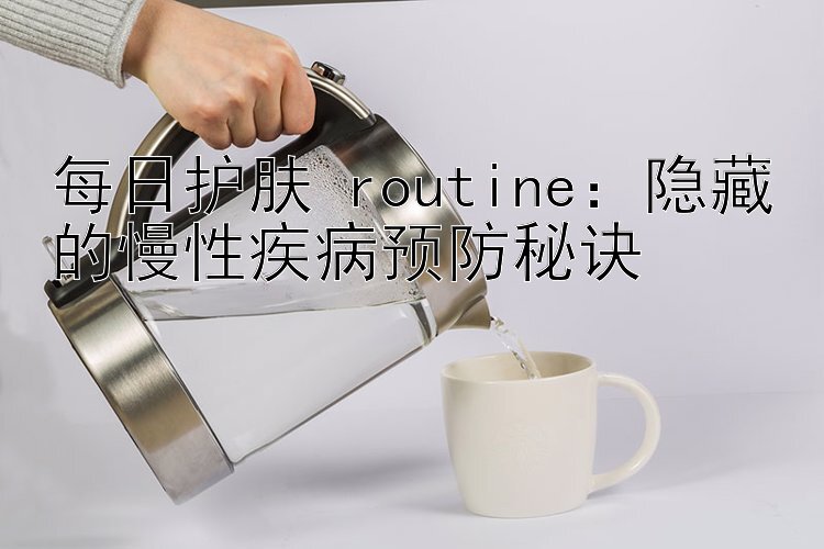 每日护肤 routine：隐藏的慢性疾病预防秘诀