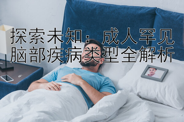 探索未知：成人罕见脑部疾病类型全解析