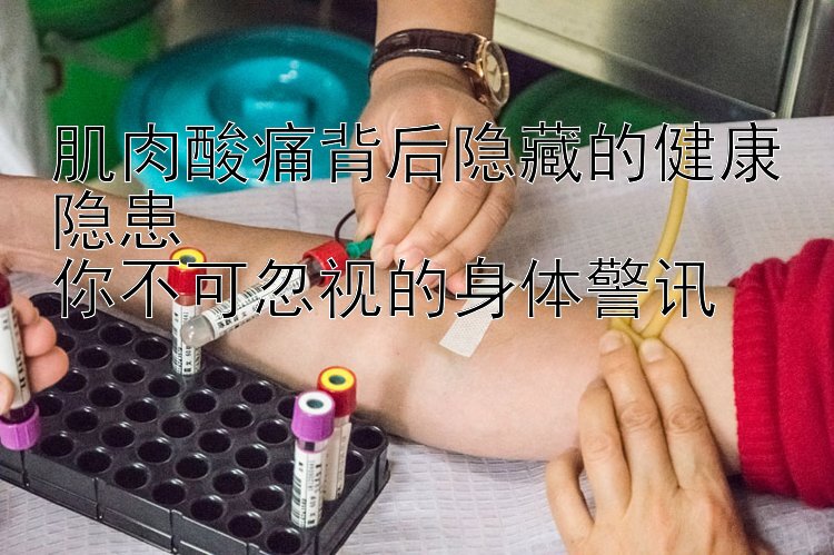 肌肉酸痛背后隐藏的健康隐患  
你不可忽视的身体警讯