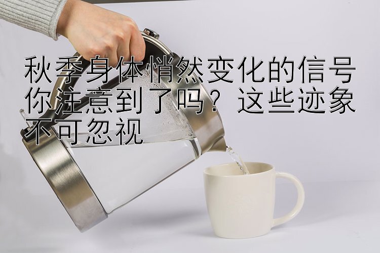 秋季身体悄然变化的信号你注意到了吗？这些迹象不可忽视