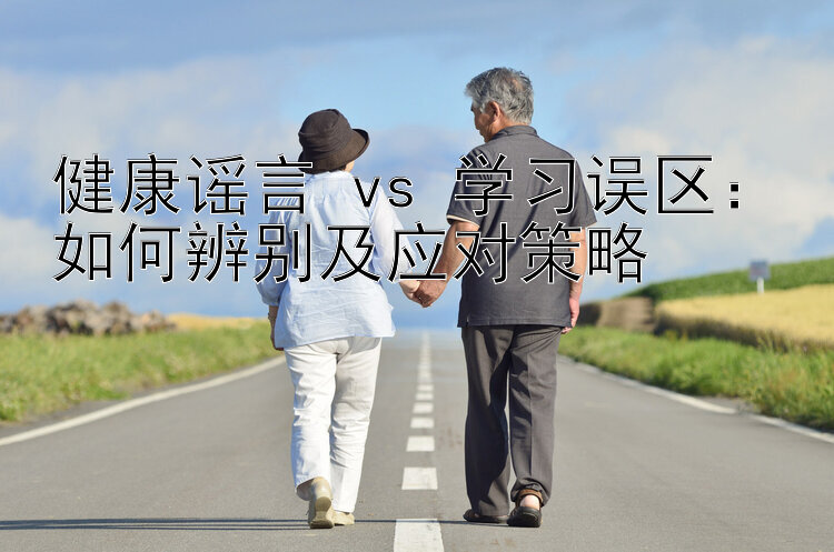 健康谣言 vs 学习误区：如何辨别及应对策略