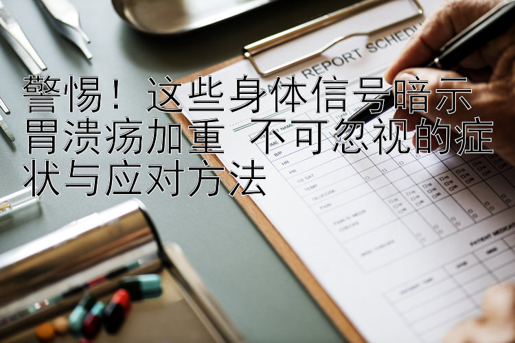 警惕！这些身体信号暗示胃溃疡加重 不可忽视的症状与应对方法