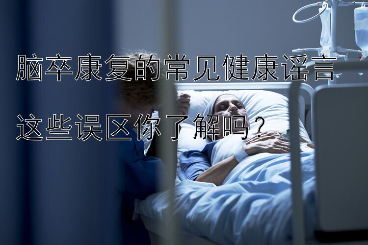 脑卒康复的常见健康谣言  
这些误区你了解吗？