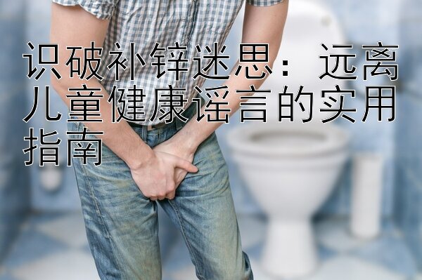 识破补锌迷思：远离儿童健康谣言的实用指南