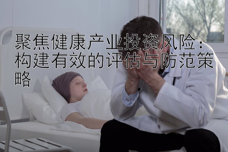 聚焦健康产业投资风险：构建有效的评估与防范策略