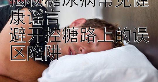 揭秘糖尿病常见健康谣言  
避开控糖路上的误区陷阱