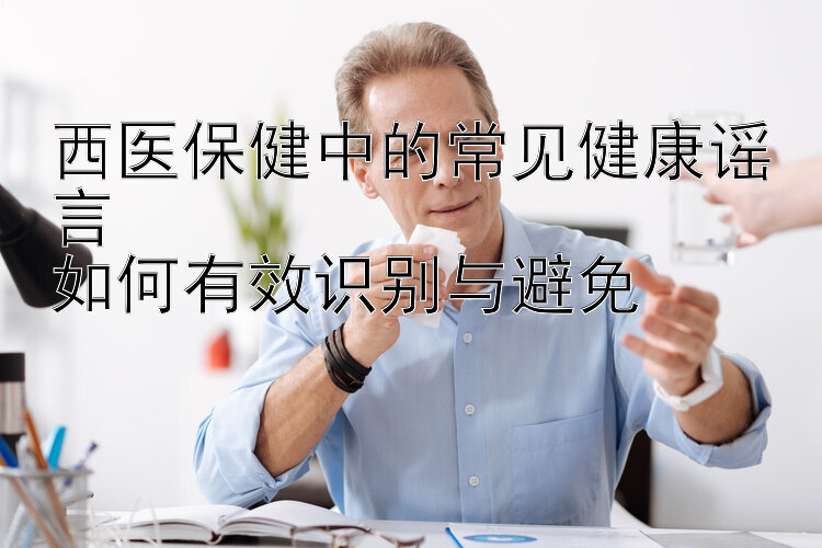 西医保健中的常见健康谣言  
如何有效识别与避免