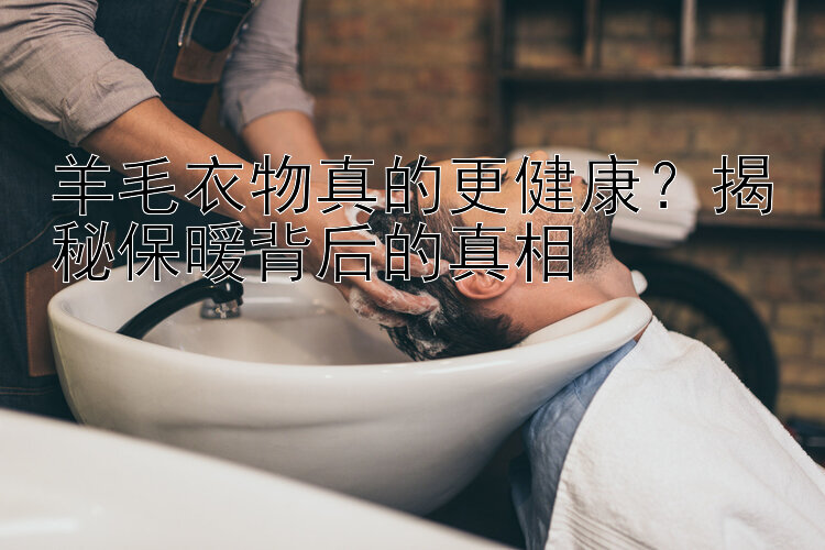 羊毛衣物真的更健康？揭秘保暖背后的真相