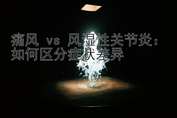 痛风 vs 风湿性关节炎：如何区分症状差异