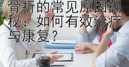 骨折的常见原因揭秘：如何有效治疗与康复？