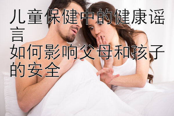 儿童保健中的健康谣言  
如何影响父母和孩子的安全