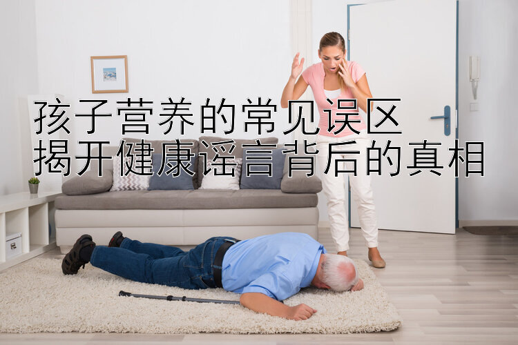 孩子营养的常见误区  
揭开健康谣言背后的真相