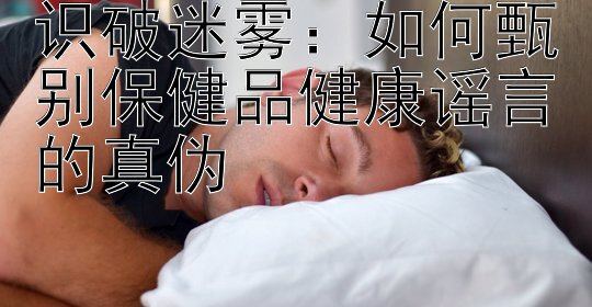 识破迷雾：如何甄别保健品健康谣言的真伪