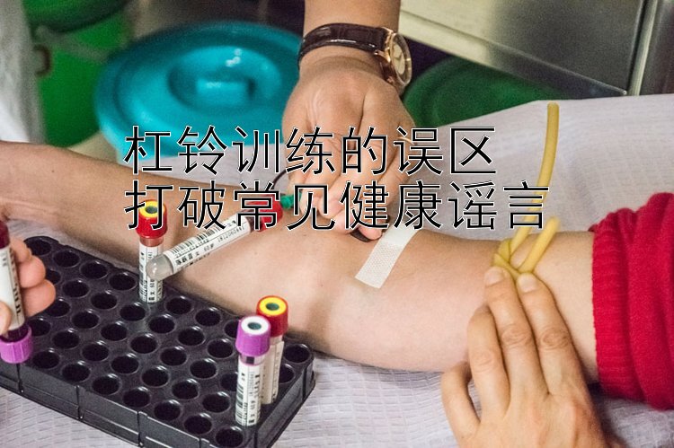 杠铃训练的误区  
打破常见健康谣言