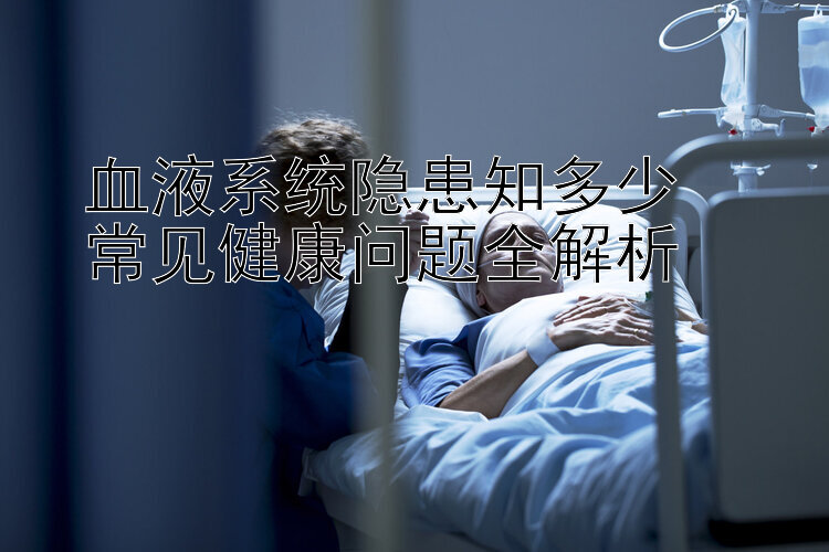 血液系统隐患知多少  
常见健康问题全解析