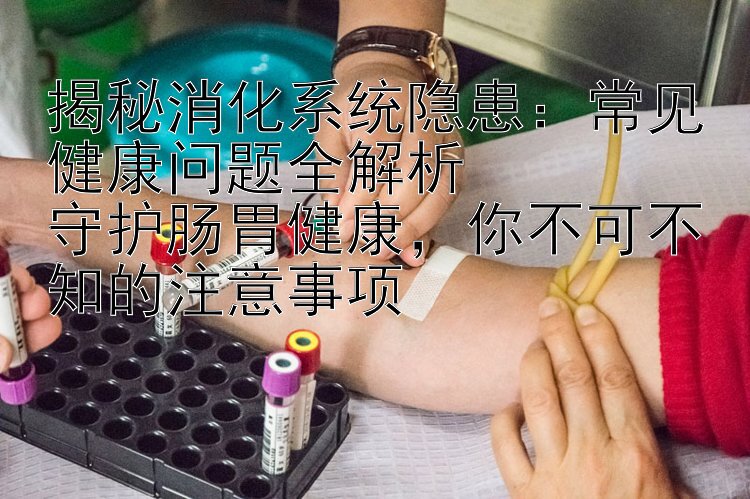 揭秘消化系统隐患：常见健康问题全解析  
守护肠胃健康，你不可不知的注意事项