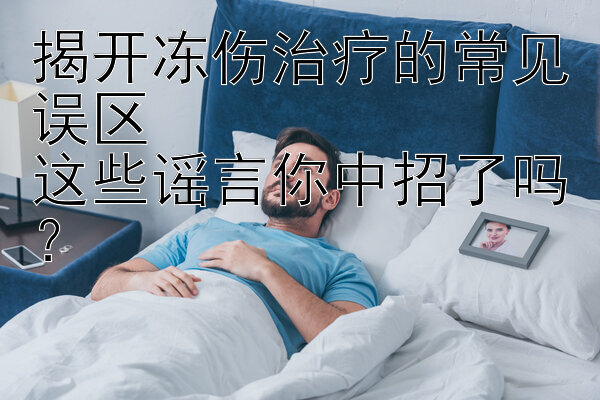 揭开冻伤治疗的常见误区  
这些谣言你中招了吗？