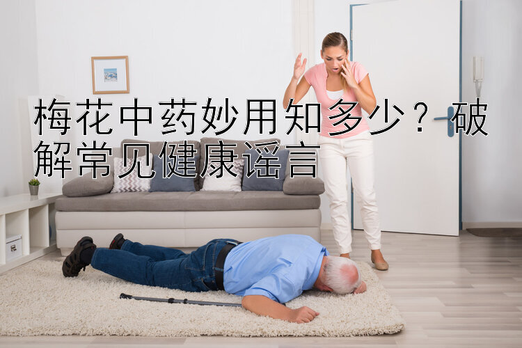 梅花中药妙用知多少？破解常见健康谣言