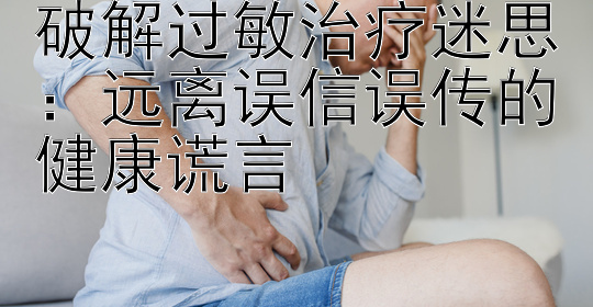 破解过敏治疗迷思：远离误信误传的健康谎言