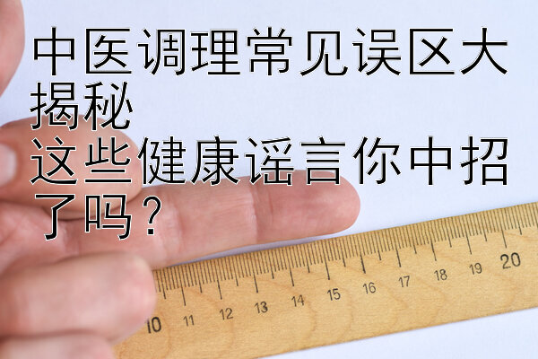 中医调理常见误区大揭秘  
这些健康谣言你中招了吗？