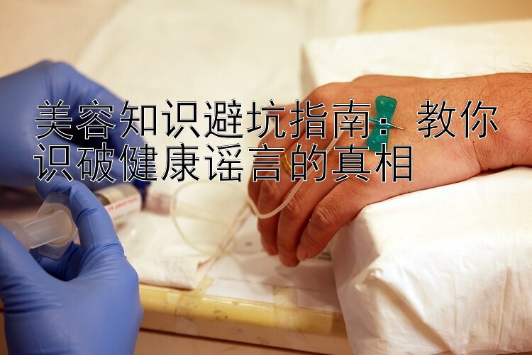 美容知识避坑指南：教你识破健康谣言的真相