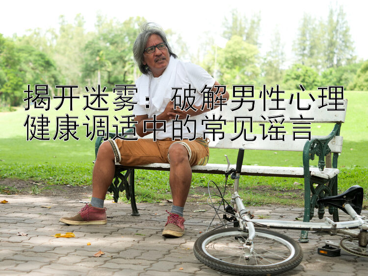 揭开迷雾：破解男性心理健康调适中的常见谣言