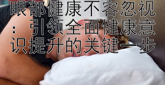 眼部健康不容忽视：引领全面健康意识提升的关键一步