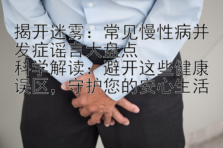 揭开迷雾：常见慢性病并发症谣言大盘点  
科学解读：避开这些健康误区，守护您的安心生活