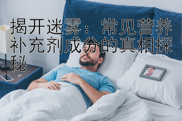 揭开迷雾：常见营养补充剂成分的真相探秘