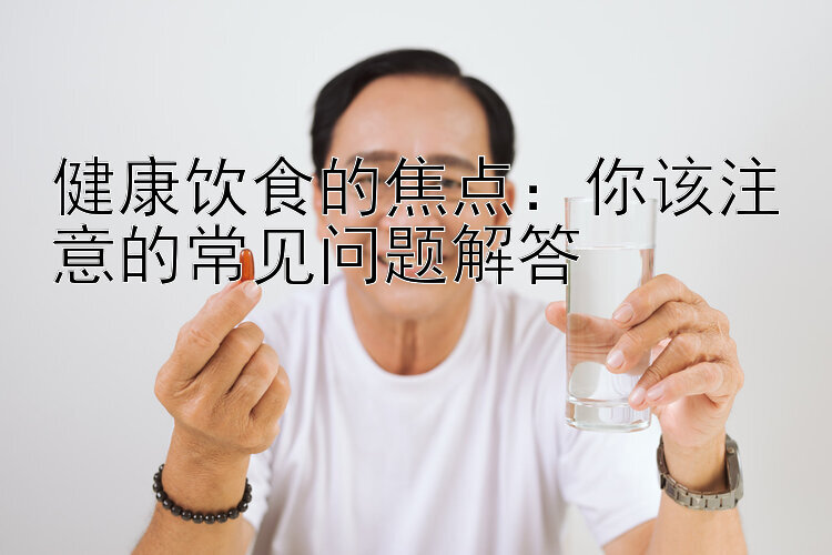 健康饮食的焦点：你该注意的常见问题解答