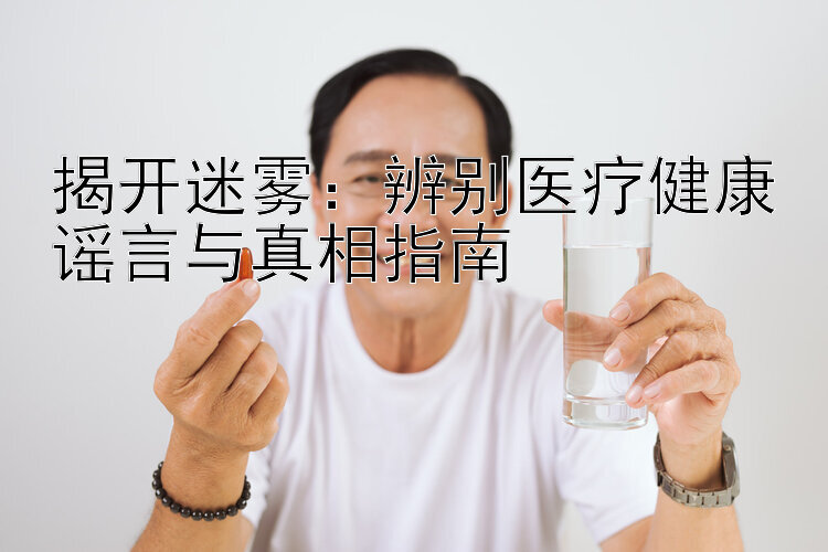 揭开迷雾：辨别医疗健康谣言与真相指南