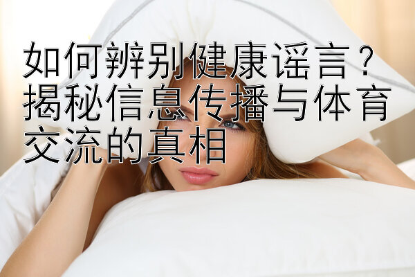 如何辨别健康谣言？揭秘信息传播与体育交流的真相