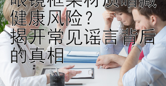 眼镜框架材质暗藏健康风险？  
揭开常见谣言背后的真相